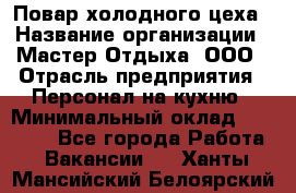 Повар холодного цеха › Название организации ­ Мастер Отдыха, ООО › Отрасль предприятия ­ Персонал на кухню › Минимальный оклад ­ 35 000 - Все города Работа » Вакансии   . Ханты-Мансийский,Белоярский г.